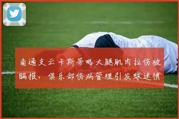 南通支云卡斯蒂略大腿肌肉拉伤被瞒报，俱乐部伤病管理引发球迷愤怒