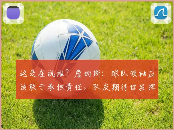 这是在说谁？詹姆斯：球队领袖应该敢于承担责任，队友期待你发挥
