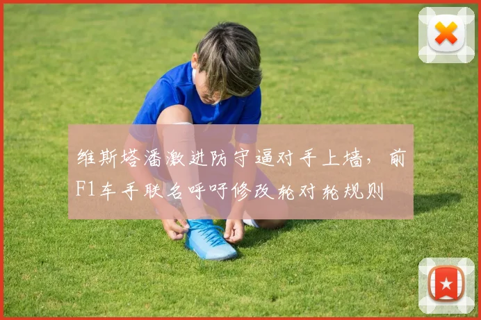 维斯塔潘激进防守逼对手上墙，前F1车手联名呼吁修改轮对轮规则