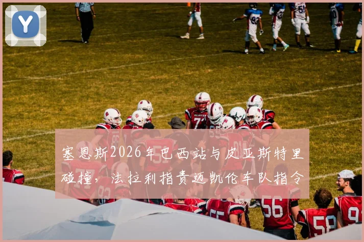 塞恩斯2026年巴西站与皮亚斯特里碰撞，法拉利指责迈凯伦车队指令不公