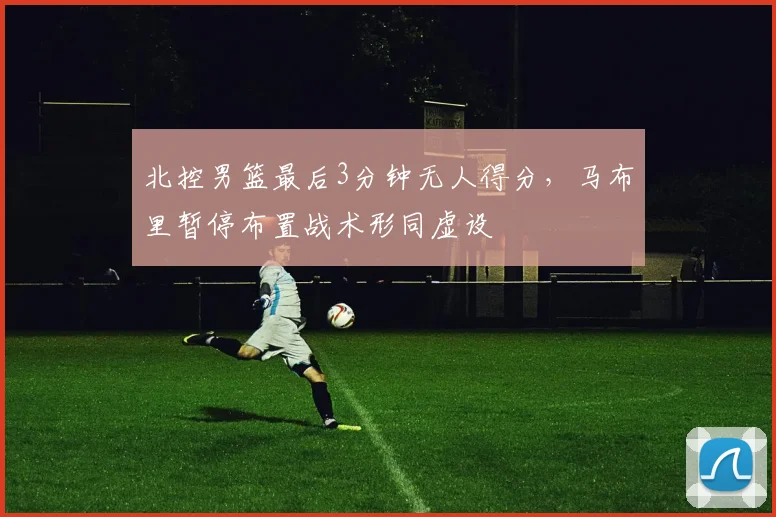 北控男篮最后3分钟无人得分，马布里暂停布置战术形同虚设