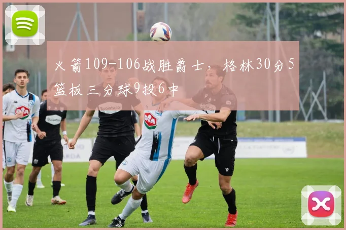 火箭109-106战胜爵士，格林30分5篮板三分球9投6中