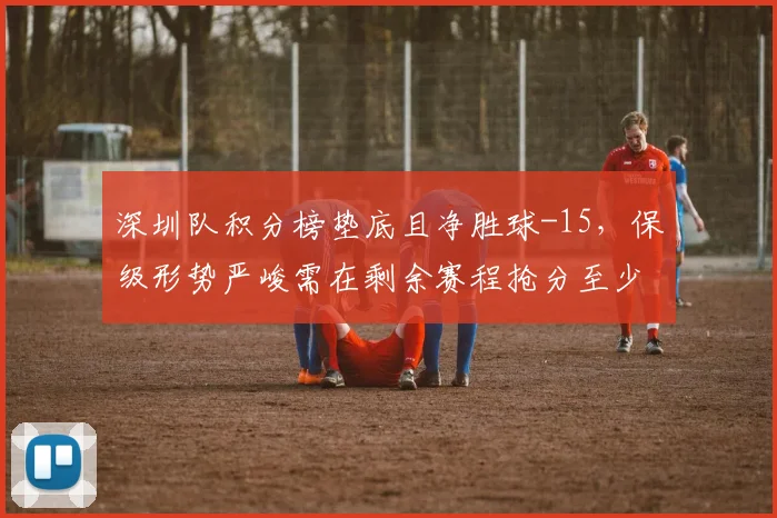 深圳队积分榜垫底且净胜球-15，保级形势严峻需在剩余赛程抢分至少15分